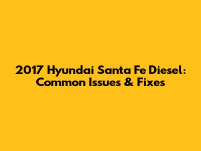 2017 Hyundai Santa Fe Diesel: Common Issues & Fixes