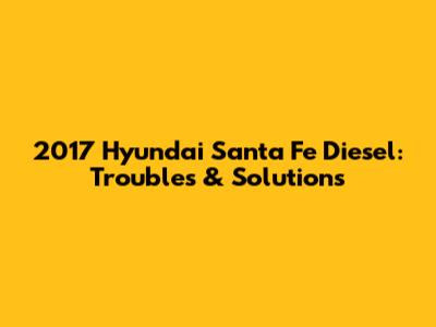 2017 Hyundai Santa Fe Diesel: Troubles & Solutions