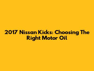 2017 Nissan Kicks: Choosing The Right Motor Oil