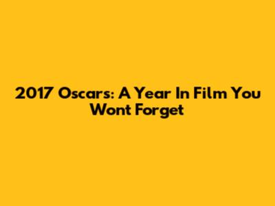 2017 Oscars: A Year In Film You Won't Forget