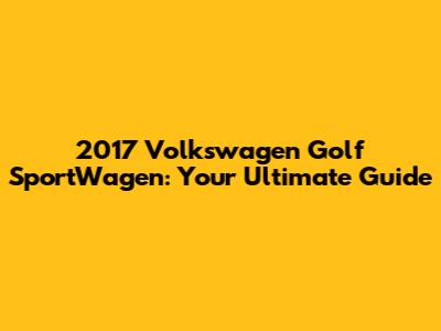 2017 Volkswagen Golf SportWagen: Your Ultimate Guide