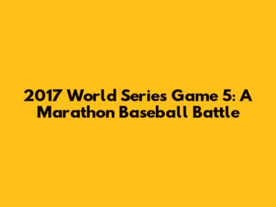 2017 World Series Game 5: A Marathon Baseball Battle