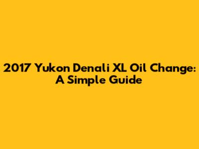 2017 Yukon Denali XL Oil Change: A Simple Guide