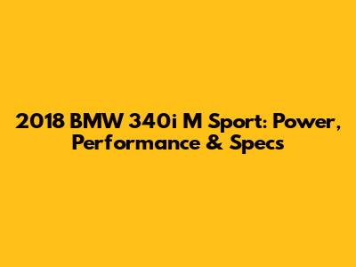 2018 BMW 340i M Sport: Power, Performance & Specs