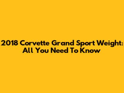 2018 Corvette Grand Sport Weight: All You Need To Know