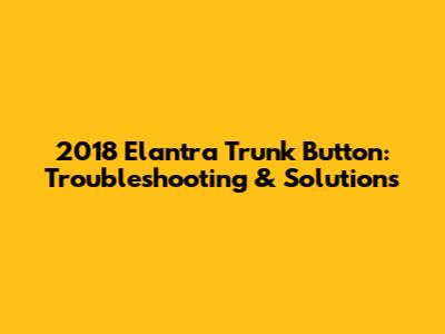 2018 Elantra Trunk Button: Troubleshooting & Solutions