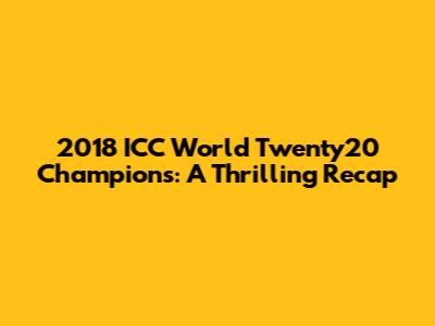 2018 ICC World Twenty20 Champions: A Thrilling Recap