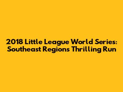 2018 Little League World Series: Southeast Region's Thrilling Run