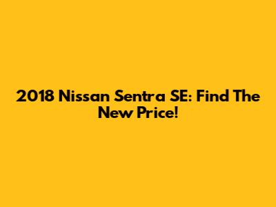2018 Nissan Sentra SE: Find The New Price!