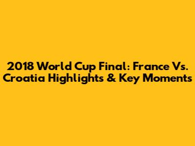 2018 World Cup Final: France Vs. Croatia Highlights & Key Moments