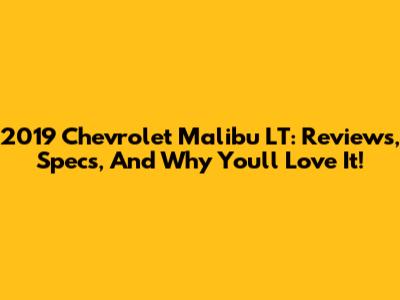 2019 Chevrolet Malibu LT: Reviews, Specs, And Why You'll Love It!