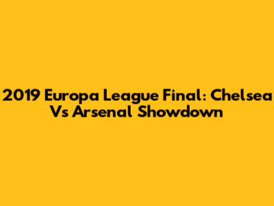 2019 Europa League Final: Chelsea Vs Arsenal Showdown