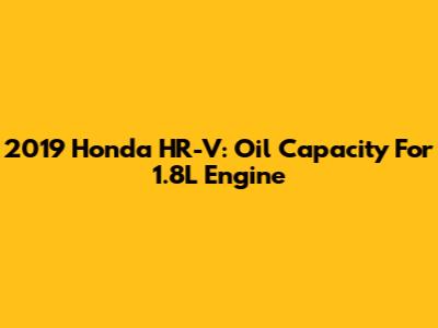 2019 Honda HR-V: Oil Capacity For 1.8L Engine