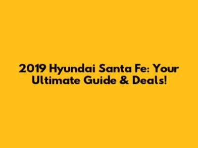 2019 Hyundai Santa Fe: Your Ultimate Guide & Deals!