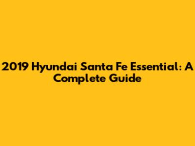 2019 Hyundai Santa Fe Essential: A Complete Guide