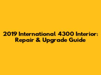 2019 International 4300 Interior: Repair & Upgrade Guide