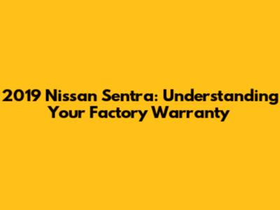 2019 Nissan Sentra: Understanding Your Factory Warranty