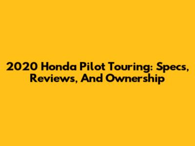 2020 Honda Pilot Touring: Specs, Reviews, And Ownership