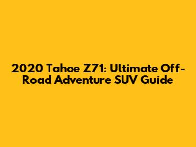 2020 Tahoe Z71: Ultimate Off-Road Adventure SUV Guide