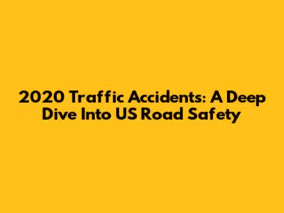 2020 Traffic Accidents: A Deep Dive Into US Road Safety