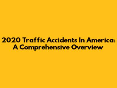 2020 Traffic Accidents In America: A Comprehensive Overview