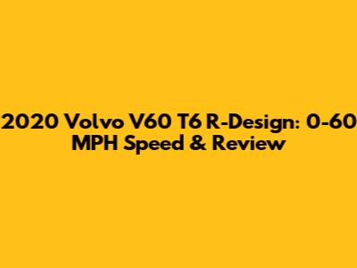 2020 Volvo V60 T6 R-Design: 0-60 MPH Speed & Review