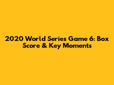 2020 World Series Game 6: Box Score & Key Moments