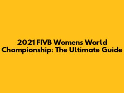 2021 FIVB Women's World Championship: The Ultimate Guide