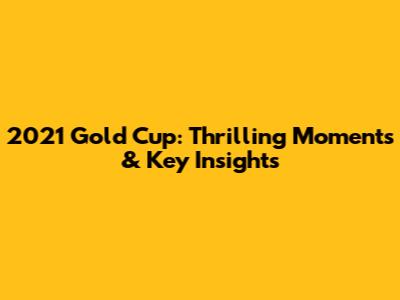 2021 Gold Cup: Thrilling Moments & Key Insights