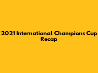 2021 International Champions Cup Recap