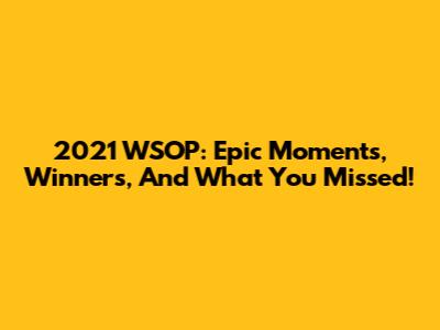 2021 WSOP: Epic Moments, Winners, And What You Missed!
