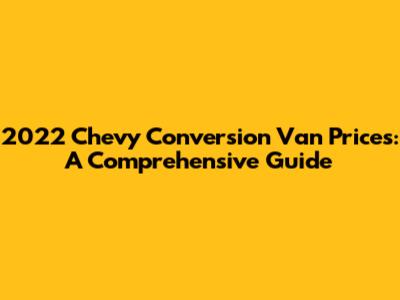 2022 Chevy Conversion Van Prices: A Comprehensive Guide