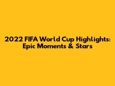 2022 FIFA World Cup Highlights: Epic Moments & Stars