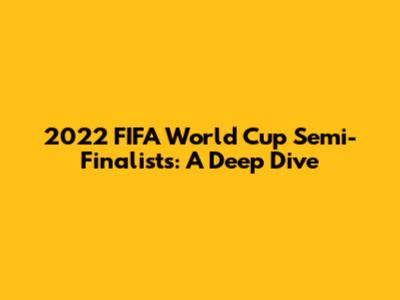 2022 FIFA World Cup Semi-Finalists: A Deep Dive