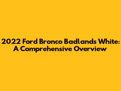 2022 Ford Bronco Badlands White: A Comprehensive Overview