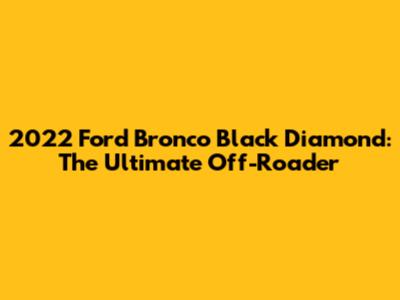 2022 Ford Bronco Black Diamond: The Ultimate Off-Roader