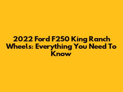 2022 Ford F250 King Ranch Wheels: Everything You Need To Know