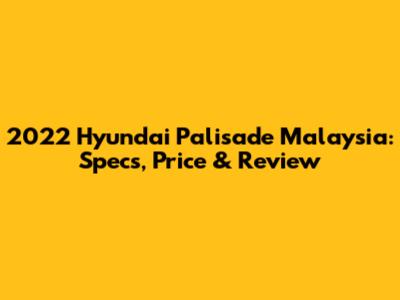 2022 Hyundai Palisade Malaysia: Specs, Price & Review