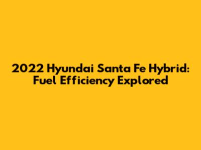 2022 Hyundai Santa Fe Hybrid: Fuel Efficiency Explored