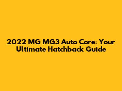 2022 MG MG3 Auto Core: Your Ultimate Hatchback Guide