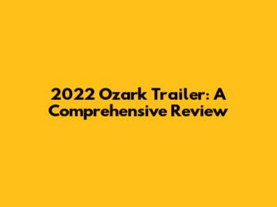 2022 Ozark Trailer: A Comprehensive Review
