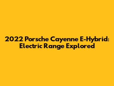 2022 Porsche Cayenne E-Hybrid: Electric Range Explored