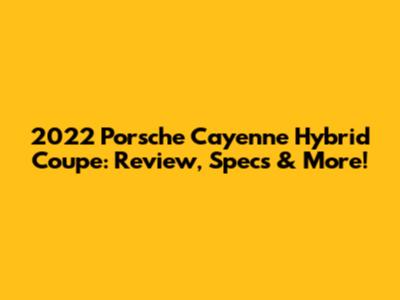 2022 Porsche Cayenne Hybrid Coupe: Review, Specs & More!