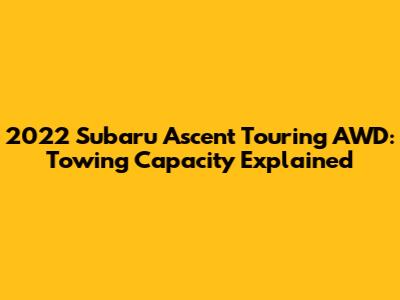 2022 Subaru Ascent Touring AWD: Towing Capacity Explained