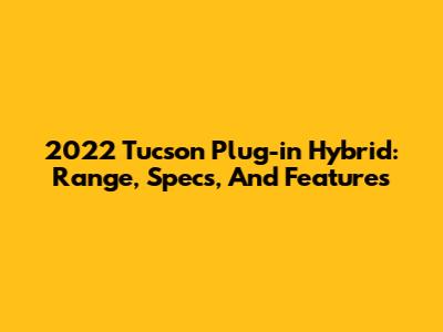 2022 Tucson Plug-in Hybrid: Range, Specs, And Features