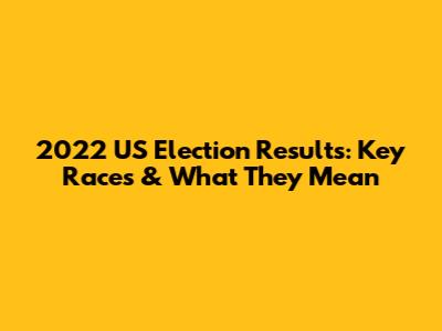 2022 US Election Results: Key Races & What They Mean