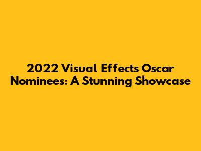 2022 Visual Effects Oscar Nominees: A Stunning Showcase