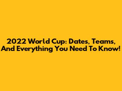 2022 World Cup: Dates, Teams, And Everything You Need To Know!