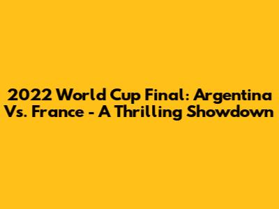 2022 World Cup Final: Argentina Vs. France - A Thrilling Showdown
