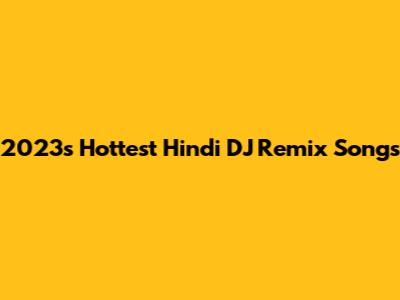 2023's Hottest Hindi DJ Remix Songs